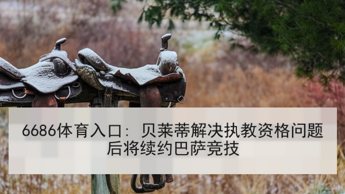 6686体育入口: 贝莱蒂解决执教资格问题后将续约巴萨竞技 6686体育入口: 贝莱蒂解决执教资格问题后将续约巴萨竞技