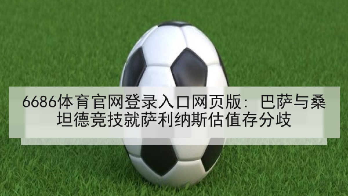 6686体育官网登录入口网页版: 巴萨与桑坦德竞技就萨利纳斯估值存分歧 6686体育官网登录入口网页版: 巴萨与桑坦德竞技就萨利纳斯估值存分歧