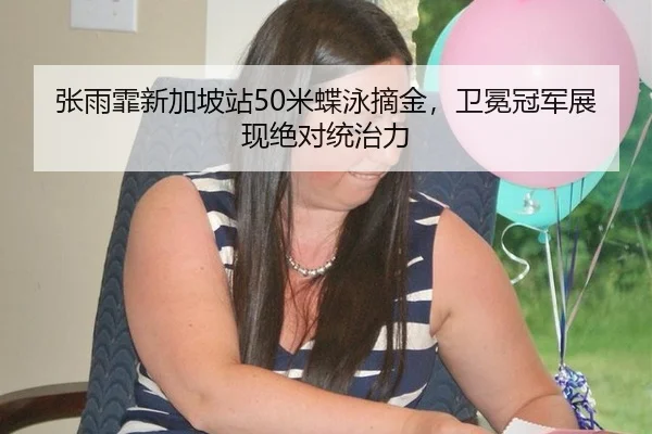 张雨霏新加坡站50米蝶泳摘金，卫冕冠军展现绝对统治力