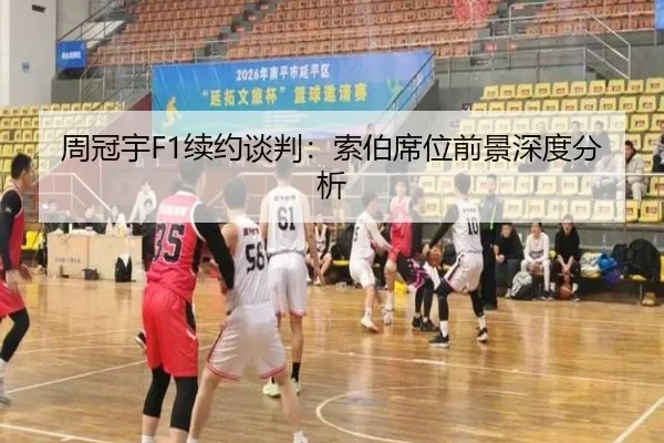 周冠宇F1续约谈判：索伯席位前景深度分析