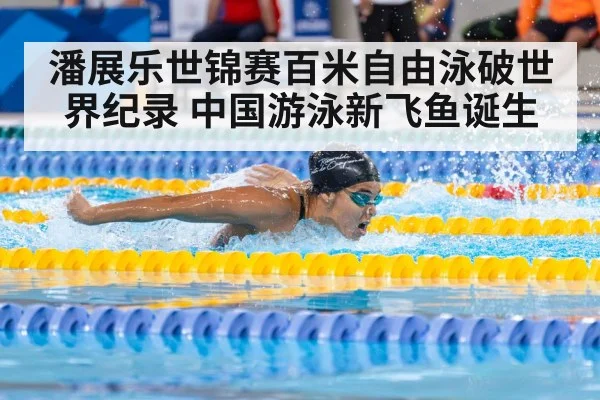 潘展乐世锦赛百米自由泳破世界纪录 中国游泳新飞鱼诞生