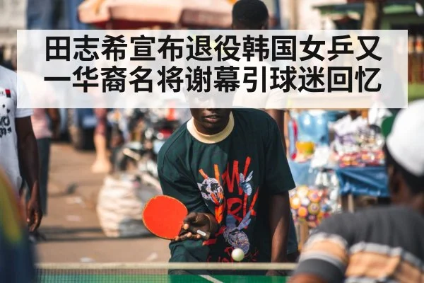 田志希宣布退役韩国女乒又一华裔名将谢幕引球迷回忆