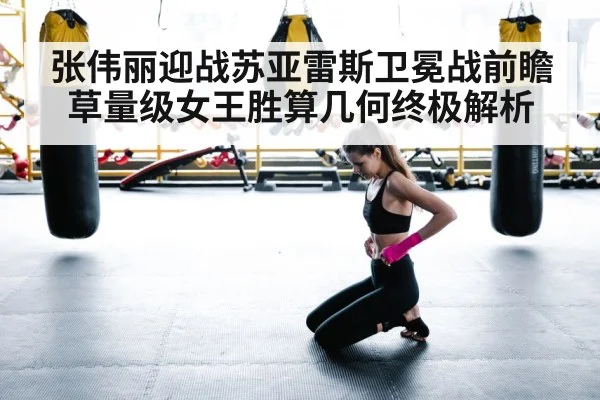 张伟丽迎战苏亚雷斯卫冕战前瞻草量级女王胜算几何终极解析