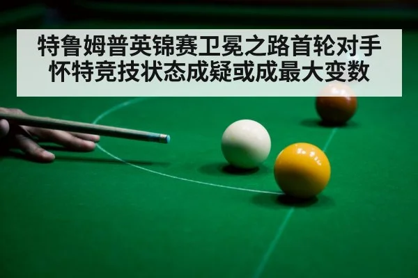 特鲁姆普英锦赛卫冕之路首轮对手怀特竞技状态成疑或成最大变数