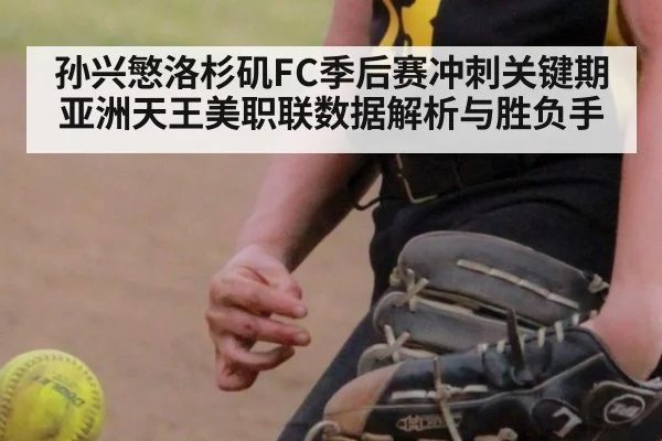 孙兴慜洛杉矶FC季后赛冲刺关键期 亚洲天王美职联数据解析与胜负手