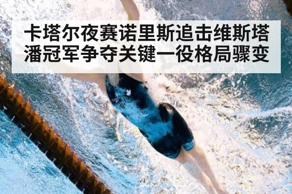 卡塔尔夜赛诺里斯追击维斯塔潘冠军争夺关键一役格局骤变
