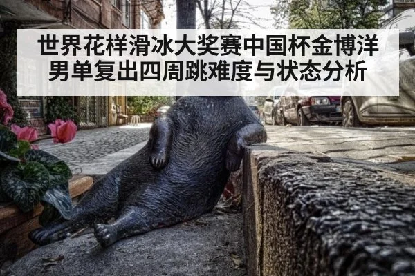 世界花样滑冰大奖赛中国杯金博洋男单复出四周跳难度与状态分析